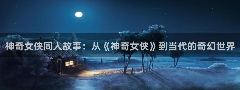 虫虫羞羞漫画：神奇女侠同人故事：从《神奇女侠》到当代的奇幻世界