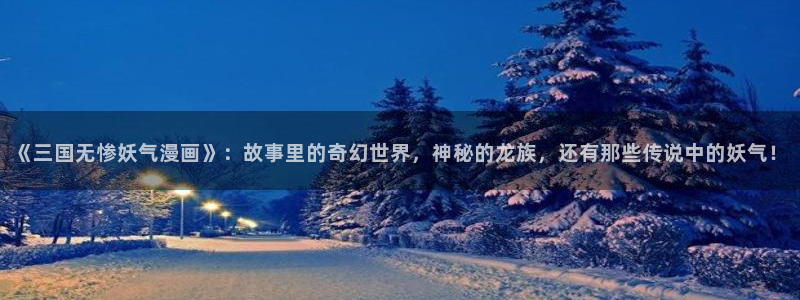 虫虫漫画在线观看页面免费漫画：《三国无惨妖气漫画》：故事里的奇幻世界，神秘的龙族，还有那些传说中的妖气！