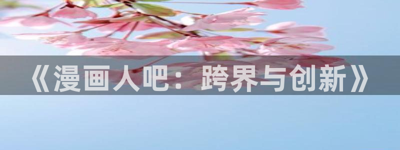 虫虫漫画免费视频：《漫画人吧：跨界与创新》