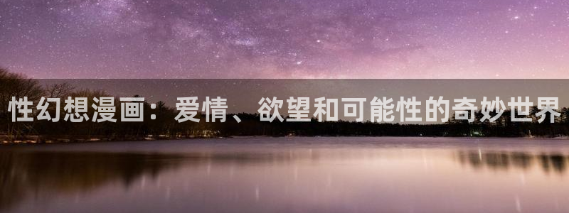 虫虫漫画免费入口在哪：性幻想漫画：爱情、欲望和可能性的奇妙世界