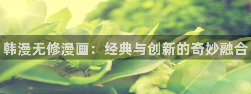 虫虫漫画免费漫画弹窗入口在哪看不花钱：韩漫无修漫画：经典与创新的奇妙融合