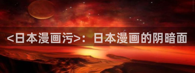 虫虫漫画免费漫画入口在哪里可以找到：<日本漫画污>：日本漫画的阴暗面