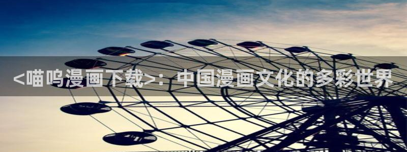 虫虫漫画在线阅读免费阅读：<喵呜漫画下载>：中国漫画文化的多彩世界