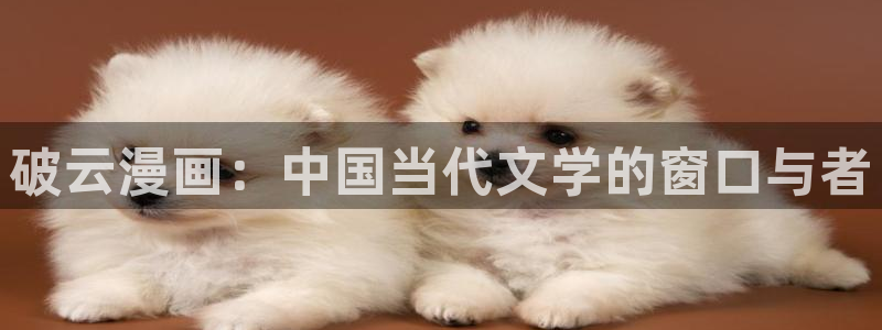 虫虫漫画登录页面免费漫画看漫画带视频的：破云漫画：中国当代文学的窗口与者
