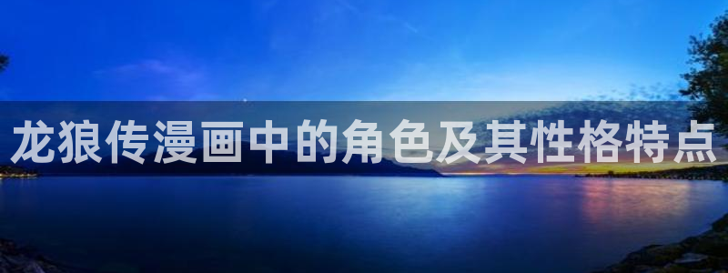 虫虫漫画免费下拉式快看漫画：龙狼传漫画中的角色及其性格特点