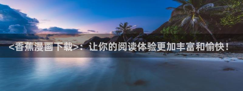 虫虫漫画破解版app下载：<香蕉漫画下载>：让你的阅读体验更加丰富和愉快！