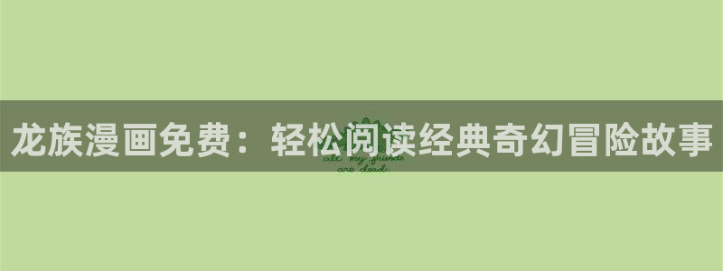 虫虫寄生漫画完整版：龙族漫画免费：轻松阅读经典奇幻冒险故事