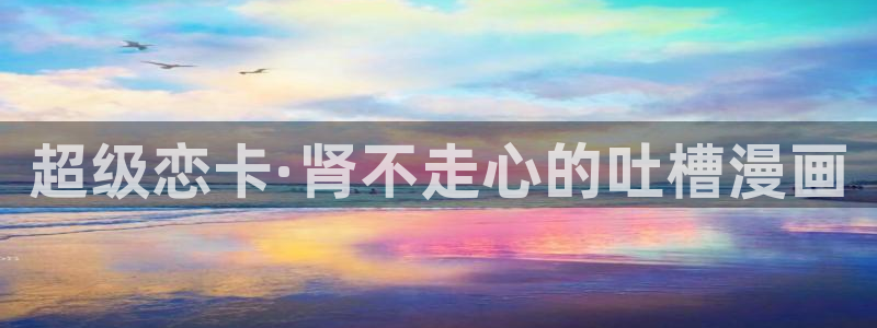 虫虫虫漫画：超级恋卡·肾不走心的吐槽漫画