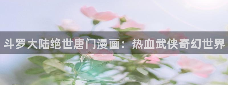 虫虫漫画在线免费观看怦然心动：斗罗大陆绝世唐门漫画：热血武侠奇幻世界