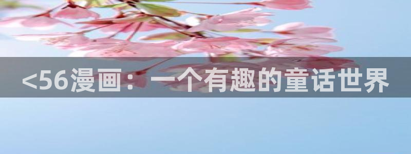 虫虫漫画免费漫画入：<56漫画：一个有趣的童话世界