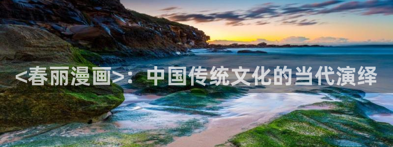 虫虫漫画免费观看韩漫日漫：<春丽漫画>：中国传统文化的当代演绎