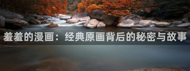 虫虫漫画免费首页入口：羞羞的漫画：经典原画背后的秘密与故事