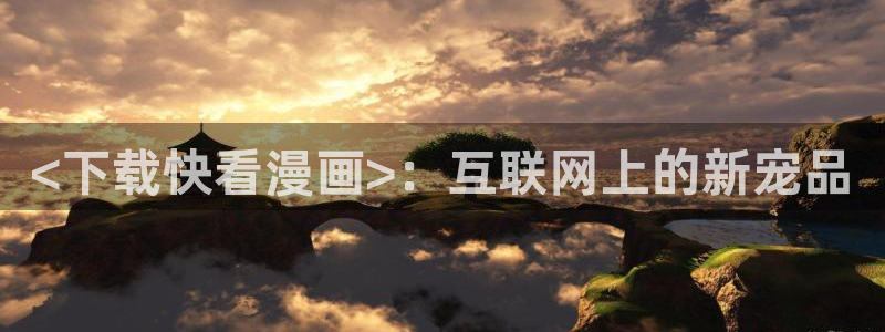虫虫漫画：<下载快看漫画>：互联网上的新宠品