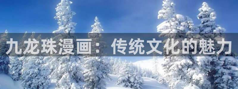 虫虫漫画漫画弹窗入口：九龙珠漫画：传统文化的魅力
