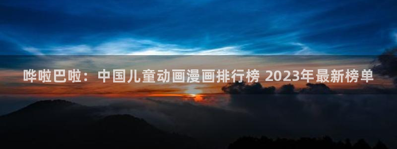 虫虫漫画在线观：哗啦巴啦：中国儿童动画漫画排行榜 2023年最新榜单