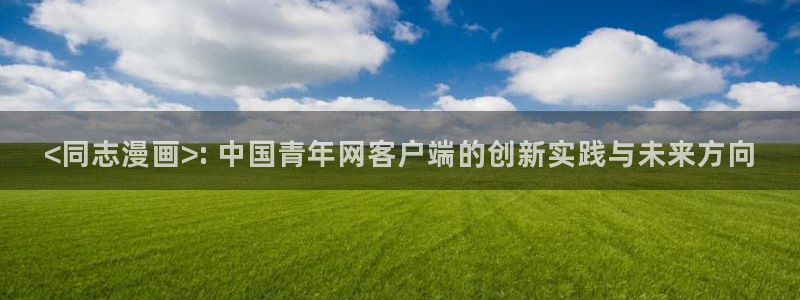 虫虫漫画免费漫画入：<同志漫画>: 中国青年网客户端的创新实践与未来方向