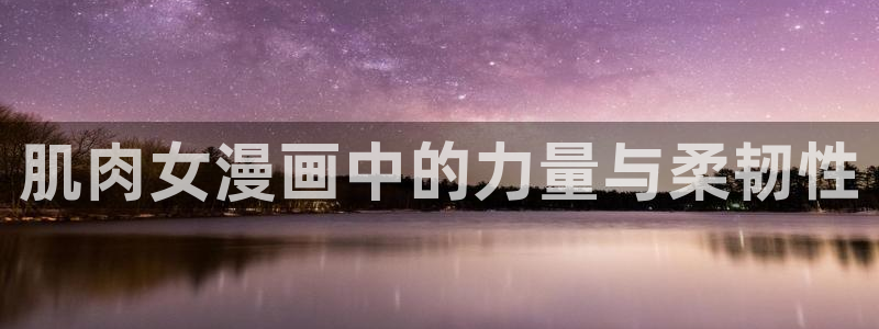 虫虫漫画免费看入口：肌肉女漫画中的力量与柔韧性