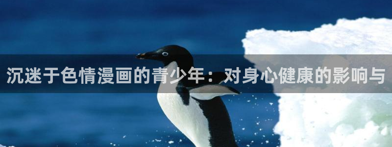 虫虫色漫：沉迷于色情漫画的青少年：对身心健康的影响与
