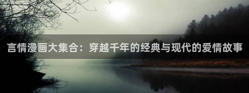 虫虫漫画免费阅读入口：言情漫画大集合：穿越千年的经典与现代的爱情故事