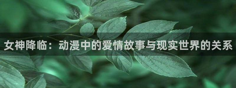 韩漫在线免费观看虫虫漫画：女神降临：动漫中的爱情故事与现实世界的关系