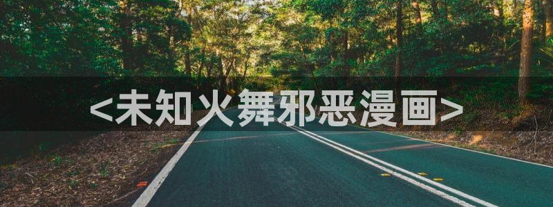 虫虫漫画免费下拉式：<未知火舞邪恶漫画>