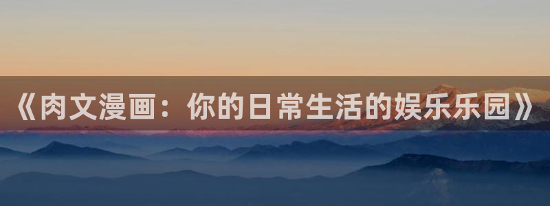 虫虫漫画登录页面入口在线阅读：《肉文漫画：你的日常生活的娱乐乐园》