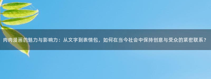 虫虫漫画在线免费阅读：肉肉漫画的魅力与影响力：从文字到表情包，如何在当今社会中保持创意与受众的紧密联系？